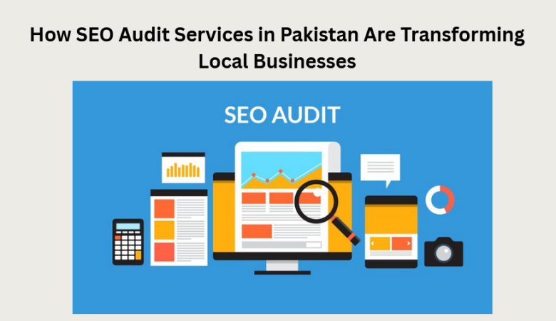 How SEO Audit Services in Pakistan Are Transforming Local Businesses—And How You Can Benefit